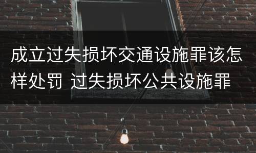 成立过失损坏交通设施罪该怎样处罚 过失损坏公共设施罪