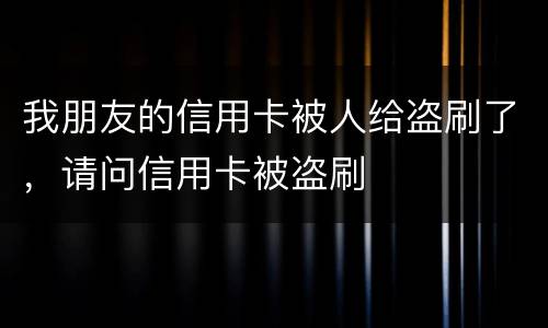 我朋友的信用卡被人给盗刷了，请问信用卡被盗刷