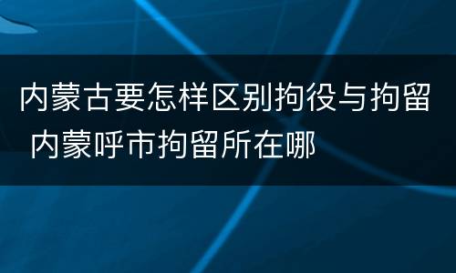 内蒙古要怎样区别拘役与拘留 内蒙呼市拘留所在哪