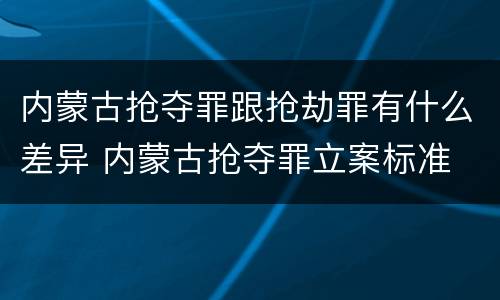 内蒙古抢夺罪跟抢劫罪有什么差异 内蒙古抢夺罪立案标准
