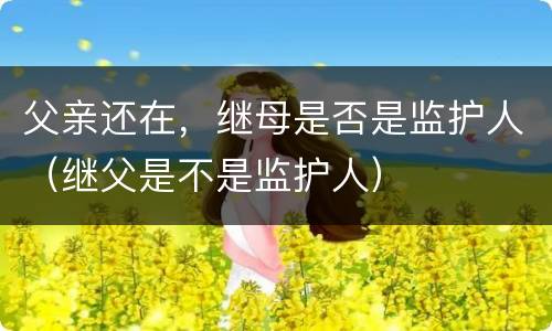 父亲还在，继母是否是监护人（继父是不是监护人）