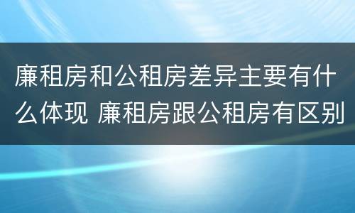 廉租房和公租房差异主要有什么体现 廉租房跟公租房有区别吗