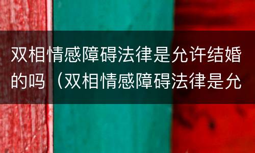双相情感障碍法律是允许结婚的吗（双相情感障碍法律是允许结婚的吗）