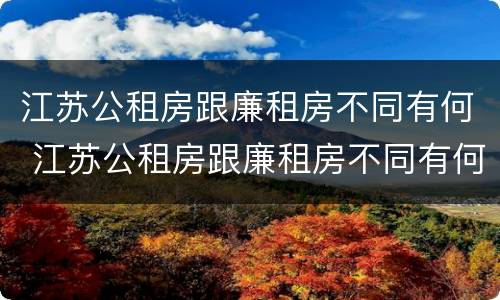 江苏公租房跟廉租房不同有何 江苏公租房跟廉租房不同有何区别