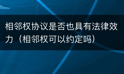 相邻权协议是否也具有法律效力（相邻权可以约定吗）