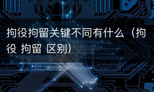 拘役拘留关键不同有什么（拘役 拘留 区别）