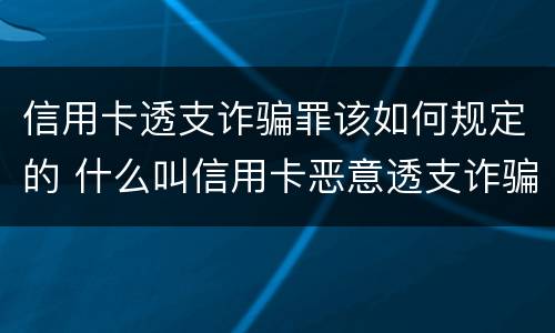 信用卡透支诈骗罪该如何规定的 什么叫信用卡恶意透支诈骗罪