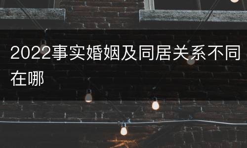 2022事实婚姻及同居关系不同在哪