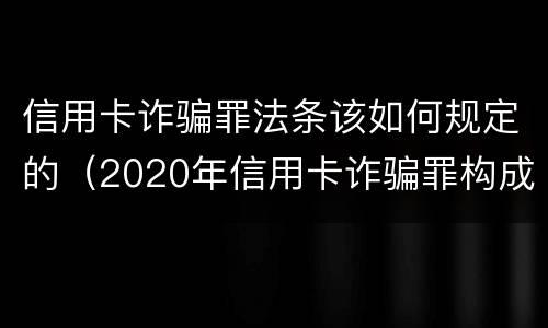 信用卡诈骗罪法条该如何规定的（2020年信用卡诈骗罪构成要件）