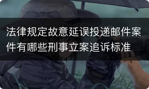 法律规定故意延误投递邮件案件有哪些刑事立案追诉标准