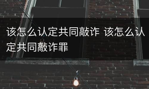 该怎么认定共同敲诈 该怎么认定共同敲诈罪