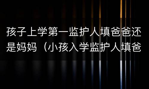 孩子上学第一监护人填爸爸还是妈妈（小孩入学监护人填爸爸还是妈妈）