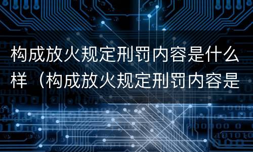 构成放火规定刑罚内容是什么样（构成放火规定刑罚内容是什么样的罪名）