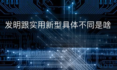 发明跟实用新型具体不同是啥