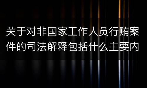 关于对非国家工作人员行贿案件的司法解释包括什么主要内容
