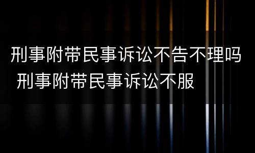 刑事附带民事诉讼不告不理吗 刑事附带民事诉讼不服