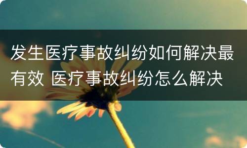 发生医疗事故纠纷如何解决最有效 医疗事故纠纷怎么解决