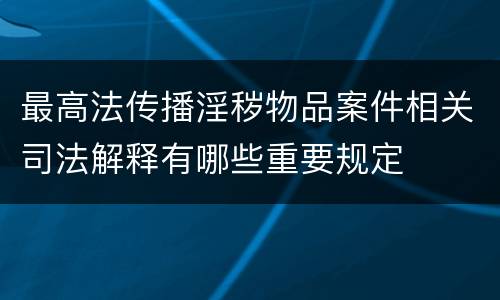 最高法传播淫秽物品案件相关司法解释有哪些重要规定