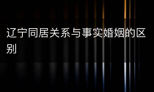 辽宁同居关系与事实婚姻的区别