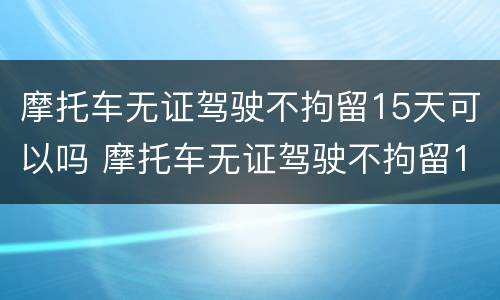 摩托车无证驾驶不拘留15天可以吗 摩托车无证驾驶不拘留15天可以吗怎么处罚