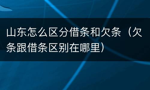 山东怎么区分借条和欠条（欠条跟借条区别在哪里）