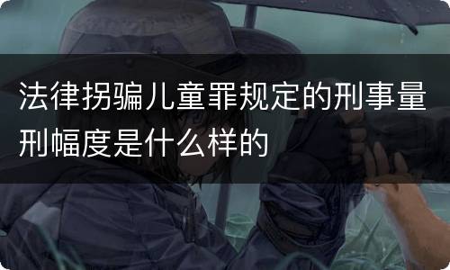 法律拐骗儿童罪规定的刑事量刑幅度是什么样的