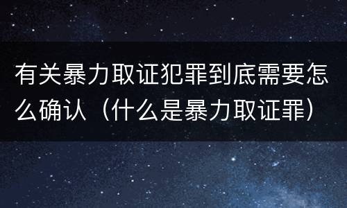 有关暴力取证犯罪到底需要怎么确认（什么是暴力取证罪）
