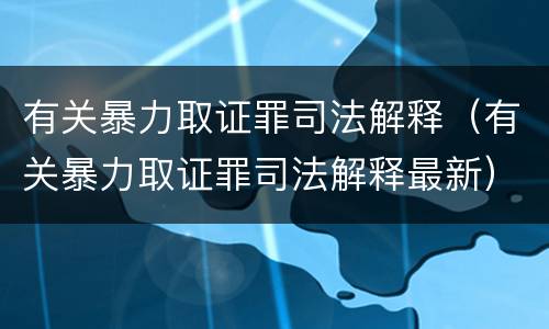 有关暴力取证罪司法解释（有关暴力取证罪司法解释最新）