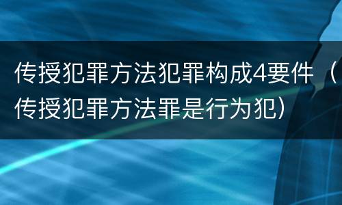 传授犯罪方法犯罪构成4要件（传授犯罪方法罪是行为犯）