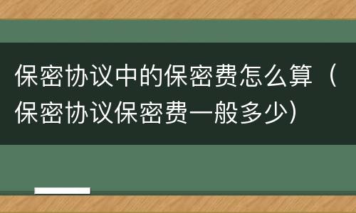保密协议中的保密费怎么算（保密协议保密费一般多少）