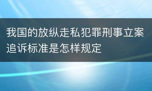 我国的放纵走私犯罪刑事立案追诉标准是怎样规定