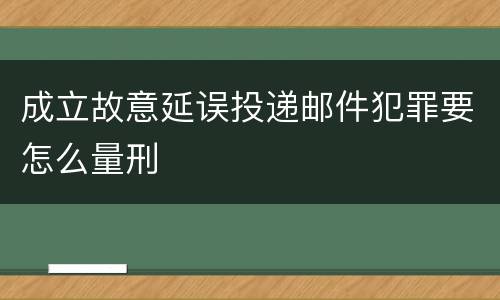 成立故意延误投递邮件犯罪要怎么量刑