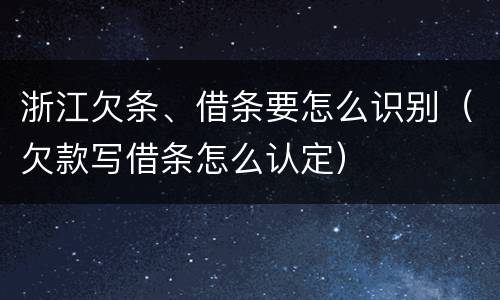 浙江欠条、借条要怎么识别（欠款写借条怎么认定）