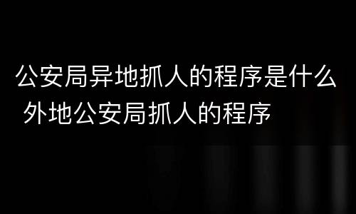 公安局异地抓人的程序是什么 外地公安局抓人的程序