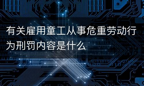 有关雇用童工从事危重劳动行为刑罚内容是什么