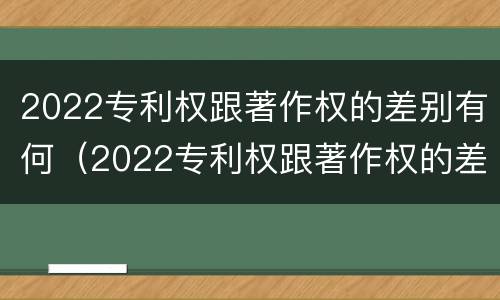2022专利权跟著作权的差别有何（2022专利权跟著作权的差别有何区别）