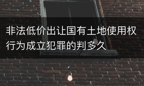 非法低价出让国有土地使用权行为成立犯罪的判多久