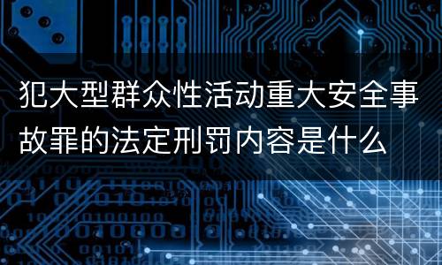 犯大型群众性活动重大安全事故罪的法定刑罚内容是什么