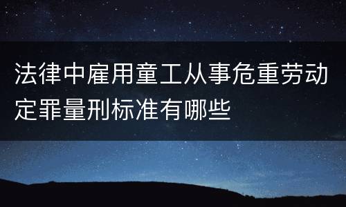 法律中雇用童工从事危重劳动定罪量刑标准有哪些