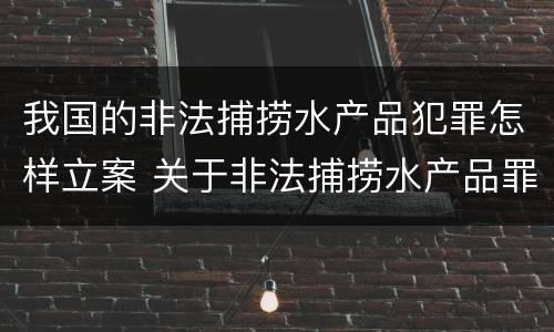 我国的非法捕捞水产品犯罪怎样立案 关于非法捕捞水产品罪的案件