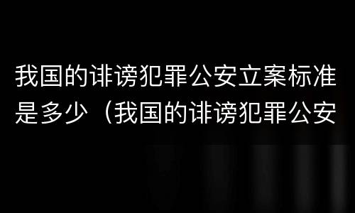 我国的诽谤犯罪公安立案标准是多少（我国的诽谤犯罪公安立案标准是多少年）