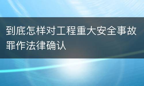 到底怎样对工程重大安全事故罪作法律确认