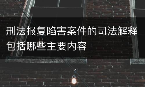 刑法报复陷害案件的司法解释包括哪些主要内容