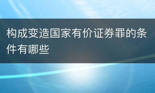 构成变造国家有价证券罪的条件有哪些