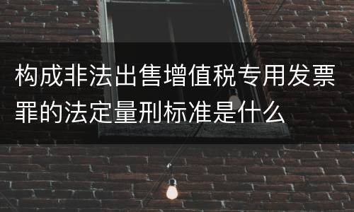 构成非法出售增值税专用发票罪的法定量刑标准是什么