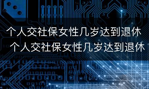 个人交社保女性几岁达到退休 个人交社保女性几岁达到退休待遇