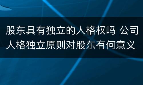 股东具有独立的人格权吗 公司人格独立原则对股东有何意义
