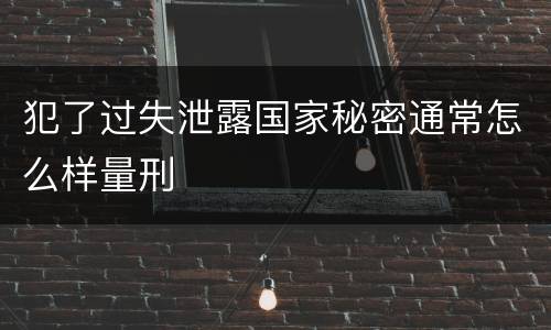 犯了过失泄露国家秘密通常怎么样量刑