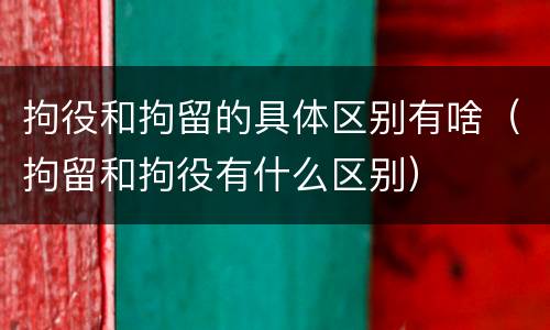 拘役和拘留的具体区别有啥（拘留和拘役有什么区别）