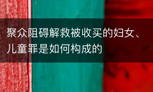 聚众阻碍解救被收买的妇女、儿童罪是如何构成的